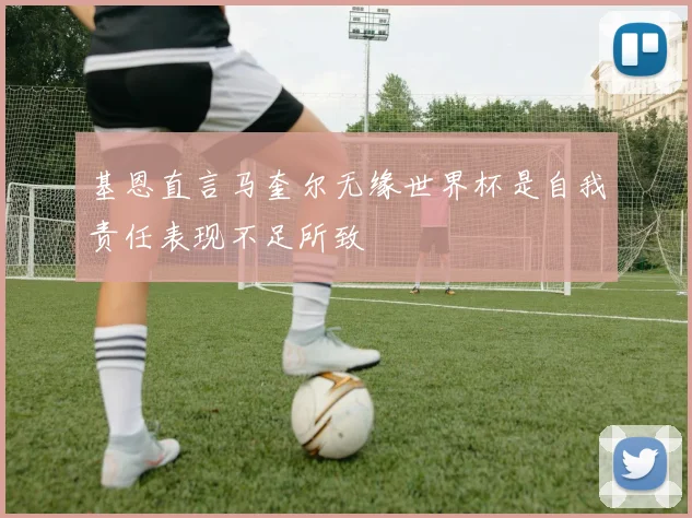 基恩直言马奎尔无缘世界杯是自我责任表现不足所致