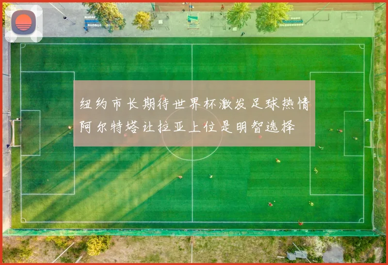纽约市长期待世界杯激发足球热情阿尔特塔让拉亚上位是明智选择