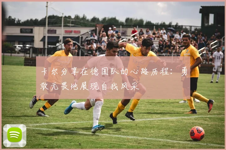 卡尔分享在德国队的心路历程：勇敢无畏地展现自我风采