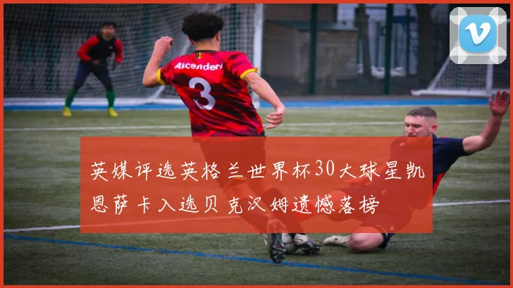 英媒评选英格兰世界杯30大球星凯恩萨卡入选贝克汉姆遗憾落榜