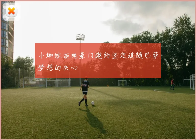 小蜘蛛拒绝豪门邀约坚定追随巴萨梦想的决心