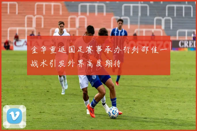金华重返国足赛事承办行列邵佳一战术引发外界高度期待