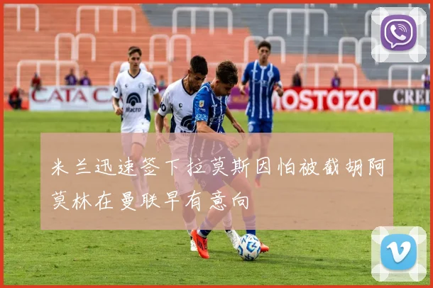 米兰迅速签下拉莫斯因怕被截胡阿莫林在曼联早有意向