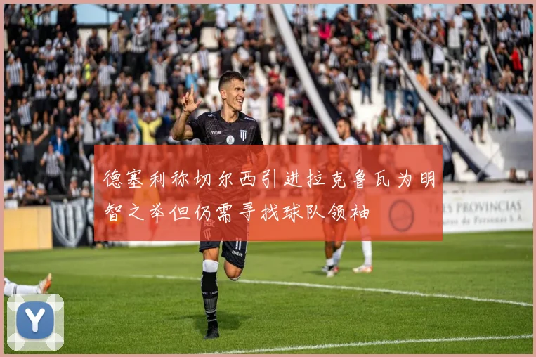德塞利称切尔西引进拉克鲁瓦为明智之举但仍需寻找球队领袖