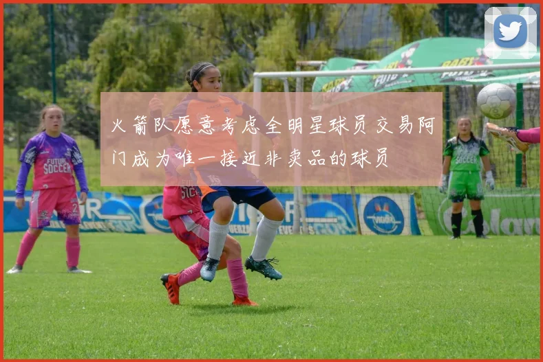 火箭队愿意考虑全明星球员交易阿门成为唯一接近非卖品的球员