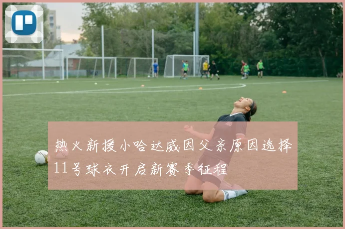 热火新援小哈达威因父亲原因选择11号球衣开启新赛季征程
