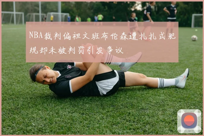 NBA裁判偏袒文班布伦森遭扎扎式犯规却未被判罚引发争议