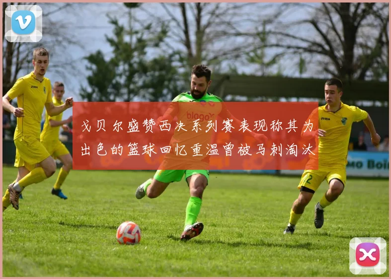 戈贝尔盛赞西决系列赛表现称其为出色的篮球回忆重温曾被马刺淘汰的经历