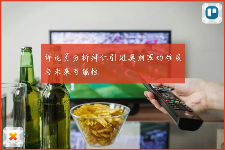 评论员分析拜仁引进奥利塞的难度与未来可能性